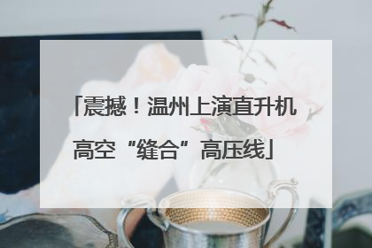 震撼！温州上演直升机高空“缝合”高压线
